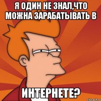Я один не знал,что можна зарабатывать в ИНТЕРНЕТЕ?