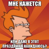 мне кажется или даже в этот праздник я накидаюсь?