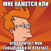 Мне кажется или кто то читает мои сообщения и не отвечает