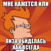 Мне кажется или Лиза обиделась ,как всегда