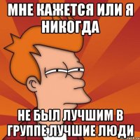 Мне кажется или я никогда не был лучшим в группе лучшие люди