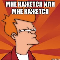 мне кажется или мне кажется 