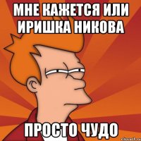 Мне кажется или Иришка Никова Просто чудо