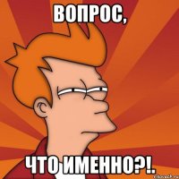 вопрос, что именно?!.