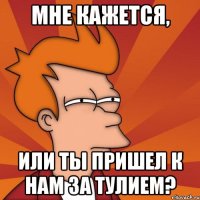Мне кажется, или ты пришел к нам за тулием?