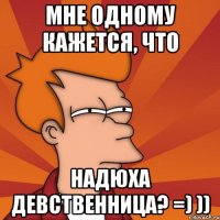 мне одному кажется, что НАДЮХА ДЕВСТВЕННИЦА? =) ))