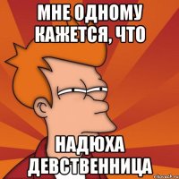 мне одному кажется, что надюха девственница