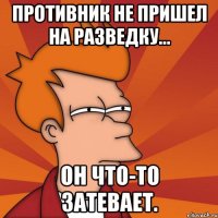 Противник не пришел на разведку... он что-то затевает.