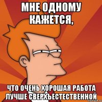 мне одному кажется, что очень хорошая работа лучше сверхъестественной