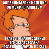 Бог внимательно следил за моим планшетом и как бы нечайно сдвинув его с края стола на пол,решил забрать его себе