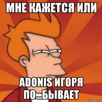 Мне кажется или Adonis Игоря по...бывает