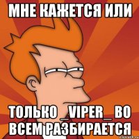 МНЕ КАЖЕТСЯ ИЛИ ТОЛЬКО _VIPER_ ВО ВСЕМ РАЗБИРАЕТСЯ