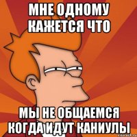 МНЕ ОДНОМУ КАЖЕТСЯ ЧТО МЫ НЕ ОБЩАЕМСЯ КОГДА ИДУТ КАНИУЛЫ