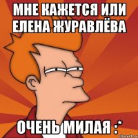 Мне кажется или Елена Журавлёва Очень милая :*