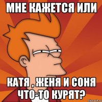 Мне кажется или Катя , Женя и Соня что-то курят?