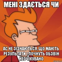 мені здається чи АС не зізнаються, що мають результати і почнуть обзвін неочікувано