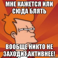 Мне кажется или сюда блять вообще никто не заходит,АКТИВНЕЕ!