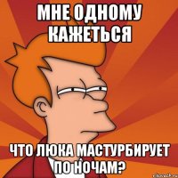 мне одному кажеться что люка мастурбирует по ночам?