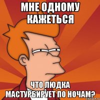 мне одному кажеться что людка мастурбирует по ночам?