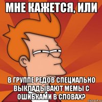 Мне кажется, или в группе редов специально выкладывают мемы с ошибками в словах?