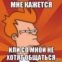 мне кажется или со мной не хотят общаться