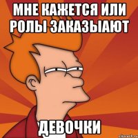 Мне кажется или ролы заказыают Девочки