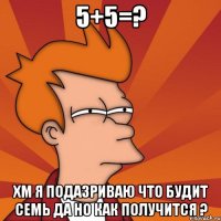 5+5=? хм я подазриваю что будит семь да но как получится ?