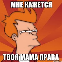 Мне кажется Твоя мама права