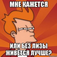 Мне кажется Или без Лизы живётся лучше?