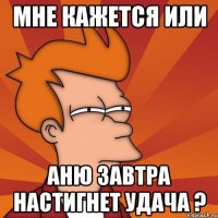 мне кажется или Аню завтра настигнет удача ?