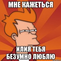 Мне кажеться Илия тебя безумно люблю