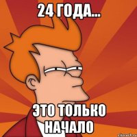 24 года... это только начало