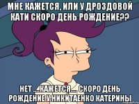 Мне кажется, или у Дроздовой Кати скоро День Рождение?? Нет ....кажется.... Скоро День Рождение у Никитаенко Катерины