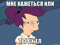 Мне кажеться или Ты ох*ел