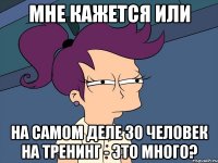 Мне кажется или на самом деле 30 человек на тренинг - это много?