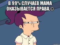 В 99% случаев мама оказывается права.© 