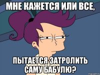 Мне кажется или все, пытается затролить саму Бабулю?