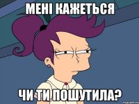 Мені кажеться чи ти пошутила?