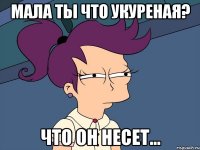 Мала ты что укуреная? Что он несет...