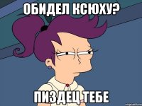 Обидел Ксюху? Пиздец тебе