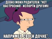 Девиз моих родителей: "Нет настроения - испорти другому. Например, своей дочке".