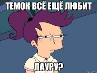 Темок всё ещё любит Лауру?