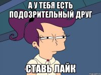 А у тебя есть подозрительный друг ставь лайк