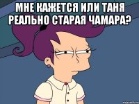 Мне кажется или Таня реально старая чамара? 