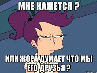 Мне кажется ? Или жора думает что мы его друзья ?