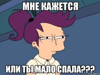 мне кажется или ты мало спала???