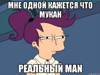 МНЕ ОДНОЙ КАЖЕТСЯ ЧТО МУКАН РЕАЛЬНЫЙ MAN