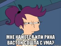  Мне кажется или Рина Вастон сошла с ума?