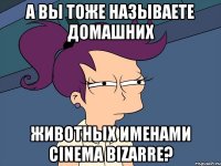 а вы тоже называете домашних животных именами cinema bizarre?