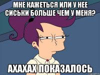 Мне кажеться или у нее сиськи больше чем у меня? Ахахах показалось